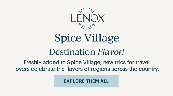 LENOX  Spice Village  Destination Flavor!  Freshly added to Spice Village, new trios for travel lovers celebrate the flavors of regions across the country.  [EXPLORE THEM ALL]