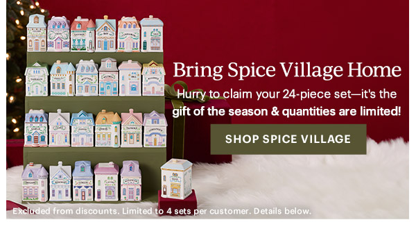Bring Spice Village Home  Hurry to claim your 24-piece set—it's the gift of the season & quantities are limited!  [SHOP SPICE VILLAGE] Excluded from discounts. Limited to 4 sets per customer. Details below.