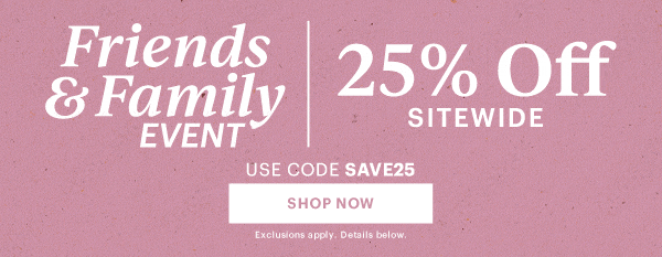 Friends & Family EVENT | 25% Off SITEWIDE  USE CODE SAVE25  [SHOP NOW] Exclusions apply. Details below.