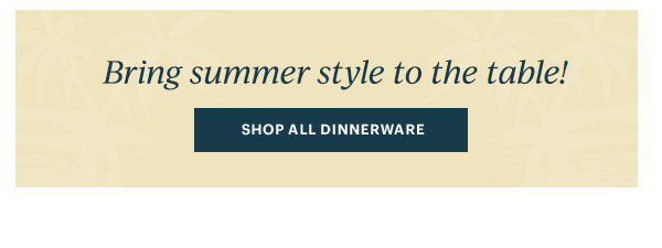 Bring summer style to the table!  [SHOP ALL DINNERWARE]