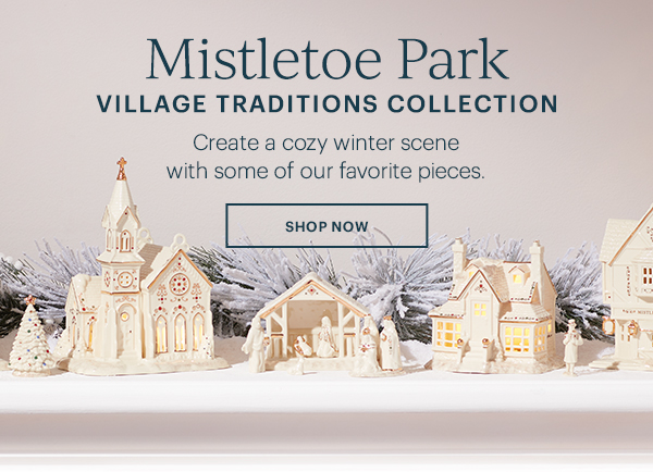 New! Mistletoe Park: Village Traditions Collection  Create a cozy winter scene with some of our favorite pieces. SHOP NOW