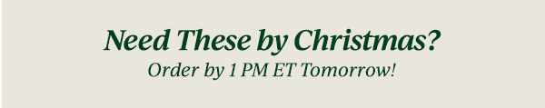 Need These by Christmas?  Order by 1 PM ET Tomorrow!