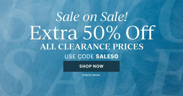 Sale on Sale!  Extra 50% Off  ALL CLEARANCE PRICES  USE CODE SALE50  [SHOP NOW] Details below.