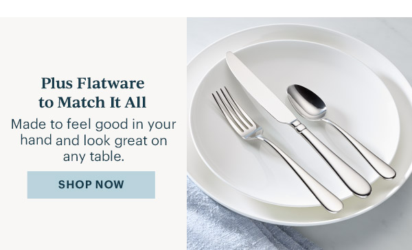 Plus Flatware to Match It All  Made to feel good in your hand and look great on any table.  [SHOP NOW]