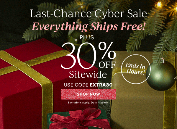 Last-Chance Cyber Sale  Everything Ships Free!  PLUS  30% OFF  Sitewide  USE CODE EXTRA30  [SHOP NOW] Exclusions apply. Details below.  Ends In Hours!
