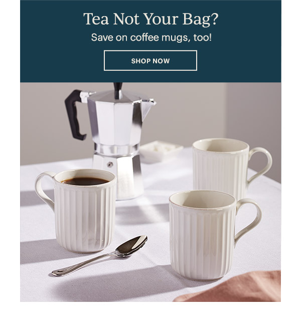 Tea Not Your Bag? Save on coffee mugs, too! SHOP NOW