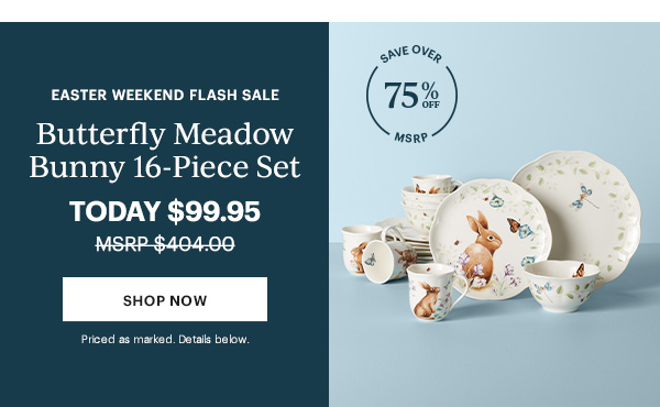 EASTER WEEKEND FLASH SALE   Butterfly Meadow Bunny   16-Piece Set   $99.95   MSRP $404.00      Over 75% Off MSRP!      [SHOP NOW]   Priced as marked. Details below.