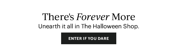 There's Forever More  Unearth it all in The Halloween Shop.  [ENTER IF YOU DARE]