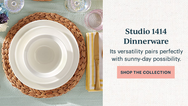 Studio 1414 Dinnerware  Its versatility pairs perfectly with sunny-day possibility.  [SHOP THE COLLECTION]