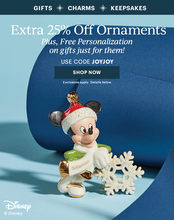 GIFTS  CHARMS  KEEPSAKES  Extra 25% Off Ornaments  Plus, Free Personalization on gifts just for them!  USE CODE JOYJOY  [SHOP NOW] Exclusions apply. Details below.