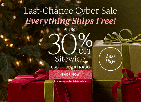 Last-Chance Cyber Sale  Everything Ships Free!  PLUS  30% OFF  Sitewide  USE CODE EXTRA30  [SHOP NOW] Exclusions apply. Details below.  Last Day!