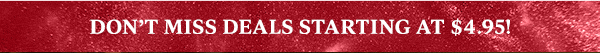 DON'T MISS DEALS STARTING AT $4.95!