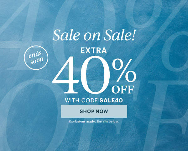 Sale on Sale!  EXTRA  40% OFF  WITH CODE SALE40  [SHOP NOW] Exclusions apply. Details below.  ends soon