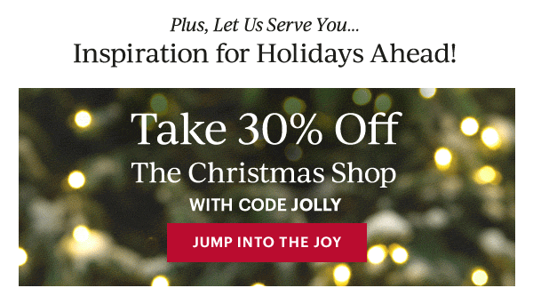 Plus, Let Us Serve You...  Inspiration for Holidays Ahead!  Take 30% Off  The Christmas Shop  WITH CODE JOLLY  [JUMP INTO THE JOY]