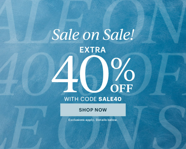 Sale on Sale!  EXTRA  40% OFF  WITH CODE SALE40  [SHOP NOW] Exclusions apply. Details below.