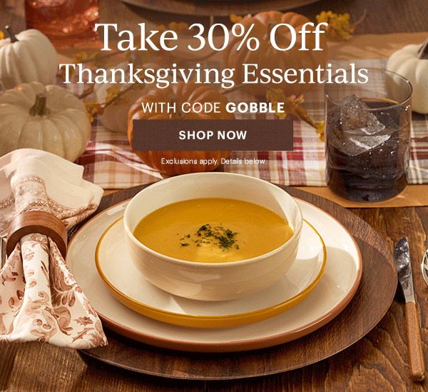 Take 30% Off  Thanksgiving Essentials  WITH CODE GOBBLE  [SHOP NOW] Exclusions apply. Details below.
