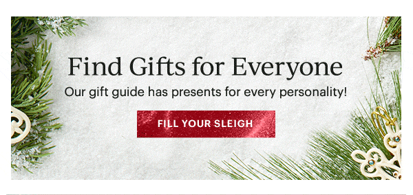 Find Gifts for Everyone  Our gift guide has presents for every personality!  [FILL YOUR SLEIGH]
