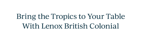 Bring the Tropics to Your Table  With Lenox British Colonial