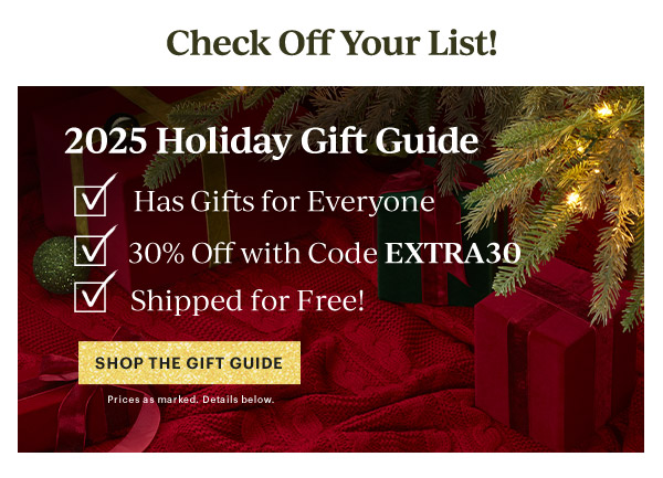 Check Off Your List!  2025 Holiday Gift Guide  Has Gifts for Everyone  30% Off with Code EXTRA30  Shipping for Free!  [SHOP THE GIFT GUIDE] Details below.