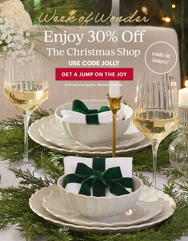 Week of Wonder  Enjoy 30% Off  The Christmas Shop  USE CODE JOLLY  [GET A JUMP ON THE JOY] Exclusions apply. Details below.  ends in hours!