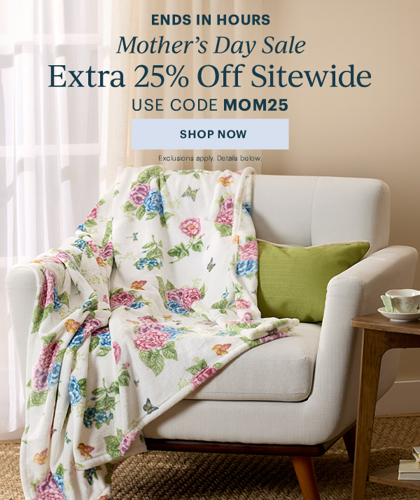 ENDS IN HOURS  Mother's Day Sale  Extra 25% Off Sitewide  USE CODE MOM25  [SHOP NOW] Exclusions apply. Details below.