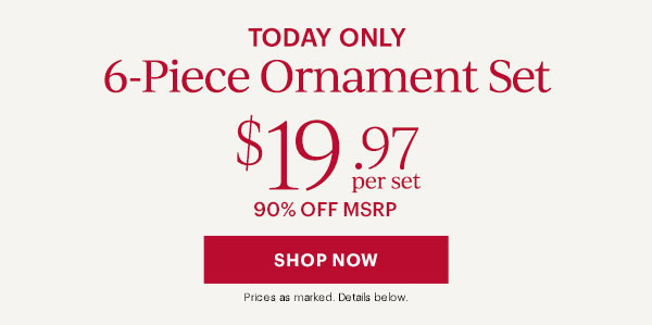 Today Only 6-Piece Ornament Set $19.97 per set SHOP NOW