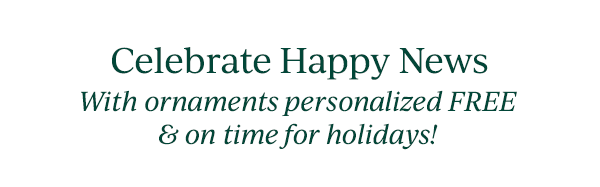 Celebrate Happy News  With ornaments personalized FREE & on time for holidays!