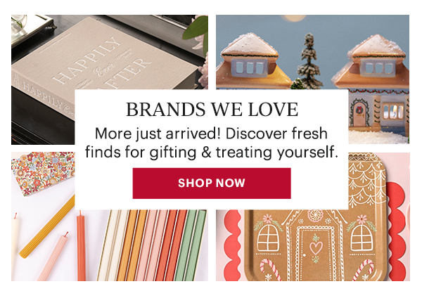 BRANDS WE LOVE  More just arrived! Discover fresh finds for gifting & treating yourself.  [SHOP NOW]