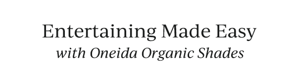 Entertaining Made Easy  with Oneida Organic Shades