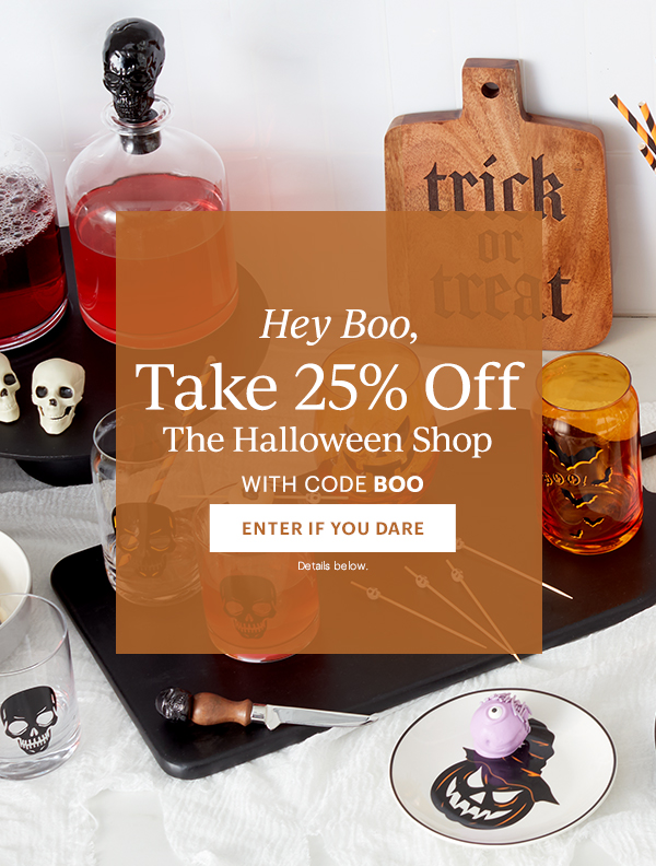 Hey Boo,  Take 25% Off  The Halloween Shop  WITH CODE BOO  [ENTER IF YOU DARE] Details below.
