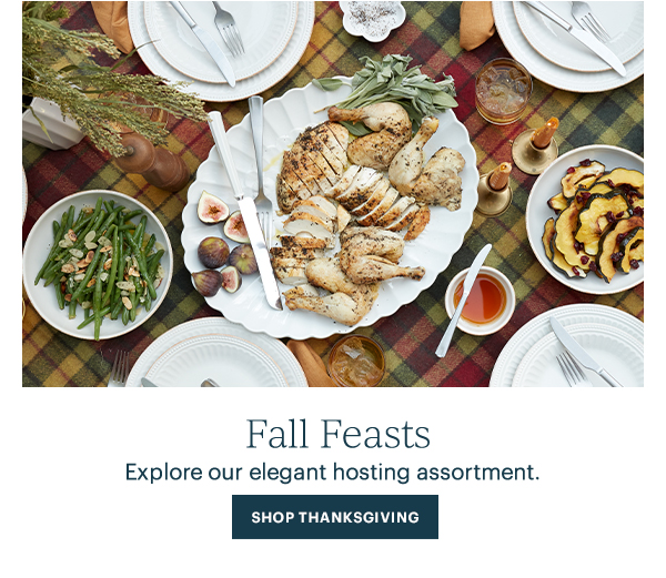Fall Feasts  Explore our elegant hosting assortment.  [SHOP THANKSGIVING]