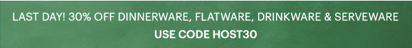 LAST DAY! 30% OFF DINNERWARE, FLATWARE, DRINKWARE, & SERVEWARE  USE CODE HOST30
