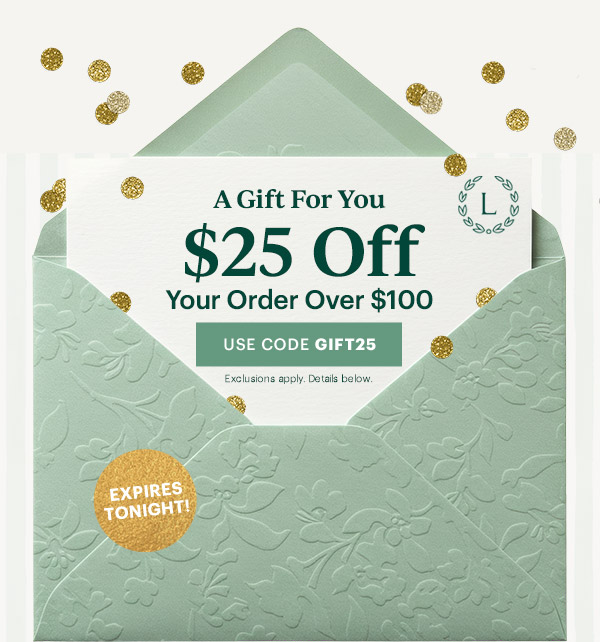 A Gift For You  $25 Off  Your Order Over $100  [USE CODE GIFT25] Exclusions apply. Details below.  EXPIRES TONIGHT!