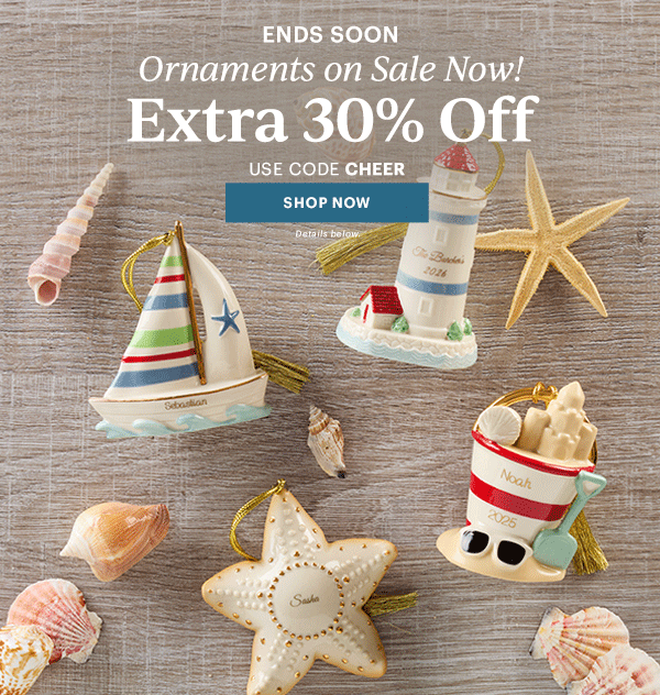ENDS SOON  Ornaments on Sale Now!  Extra 30% Off  USE CODE CHEER  [SHOP NOW] Details below.