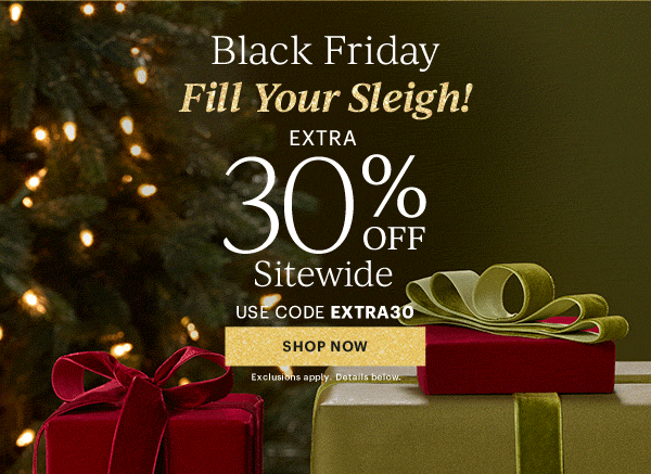 Black Friday  Fill Your Sleigh  EXTRA  30% OFF  Sitewide  USE CODE EXTRA30  [SHOP NOW] Exclusions apply. Details below.