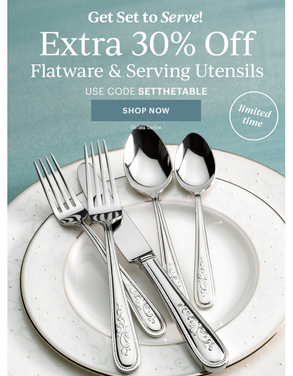 Get Set to Serve!  Extra 30% Off  Flatware & Serving Utensils  USE CODE SETTHETABLE  [SHOP NOW] Details below.  limited time