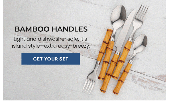 BAMBOO HANDLES  Light and dishwasher safe, it's island style—extra easy-breezy.  [GET YOUR SET]