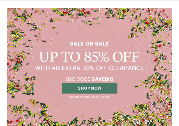SALE ON SALE  UP TO 85% OFF  WITH AN EXTRA 30% OFF CLEARANCE  USE CODE SAVEBIG  [SHOP NOW] Exclusions apply. Details below.