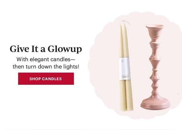 Give It a Glowup  With elegant candles—then turn down the lights!  [SHOP CANDLES]