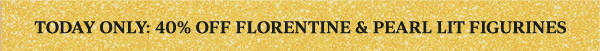TODAY ONLY: 40% OFF FLORENTINE & PEARL LIT FIGURINES