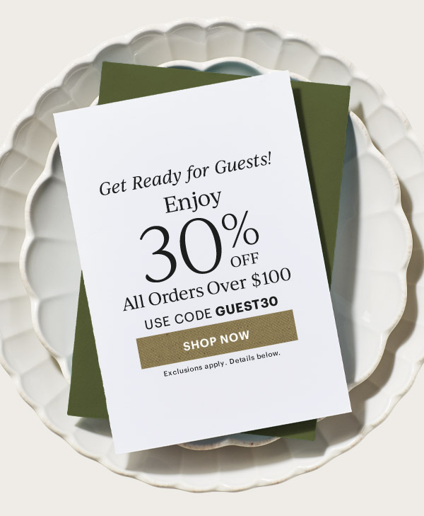 Get Ready for Guests!  Enjoy 30% OFF  All Orders Over $100  USE CODE GUEST30  [SHOP NOW] Exclusions apply. Details below.