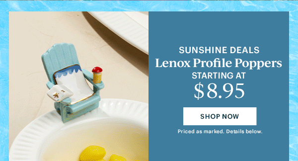 SUNSHINE DEALS  Lenox Profile Poppers  STARTING AT $8.95  [SHOP NOW] Priced as marked. Details below.