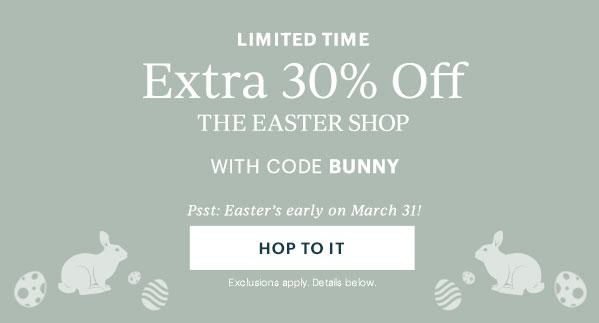 Limited Time: Extra 30% Off The Easter Shop With Code BUNNY. Psst: Easter's early on March 31! HOP TO IT