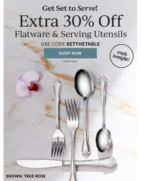 Get Set to Serve!  Extra 30% Off  Flatware & Serving Utensils  USE CODE SETTHETABLE  [SHOP NOW] Details below.  ends tonight!