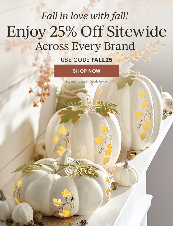 Fall in love with fall!  Enjoy 25% Off Sitewide  Across Every Brand  USE CODE FALL25  [SHOP NOW] Exclusions apply. Details below.