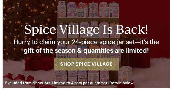 Spice Village Is Back!  Hurry to claim your 24-piece spice jar set—it's the gift of the season & quantities are limited!  [SHOP SPICE VILLAGE] Excluded from discounts. Limited to 4 sets per customer. Details below.