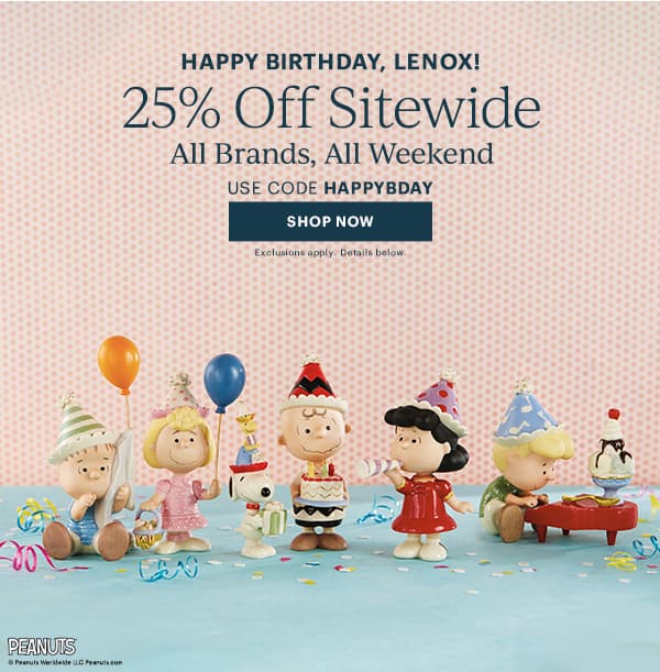 HAPPY BIRTHDAY, LENOX!  25% Off Sitewide  All Brands, All Weekend  USE CODE HAPPYBDAY  [SHOP NOW] Exclusions apply. Details below.