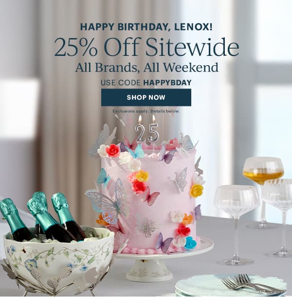 HAPPY BIRTHDAY, LENOX!  25% Off Sitewide  All Brands, All Weekend  USE CODE HAPPYBDAY  [SHOP NOW] Exclusions apply. Details below.