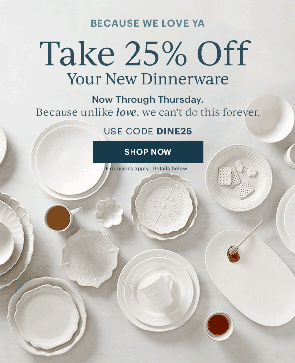 BECAUSE WE LOVE YA  Take 25% Off  Your New Dinnerware  Now Through Thursday  Because unlike love, we can't do this forever.  USE CODE DINE25  [SHOP NOW] Exclusions apply. Details below.