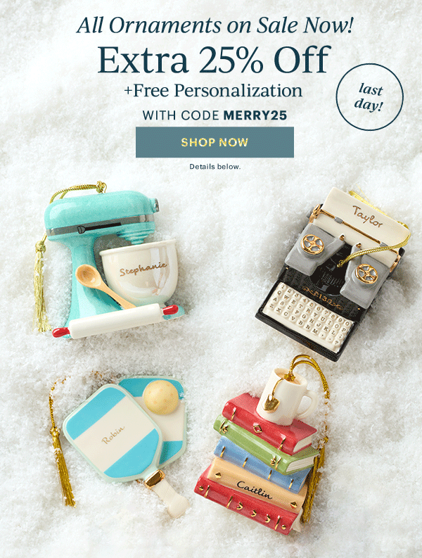 All Ornaments on Sale Now!  Extra 25% Off  + Free Personalization  WITH CODE MERRY25  [SHOP NOW] Details below.  last day!
